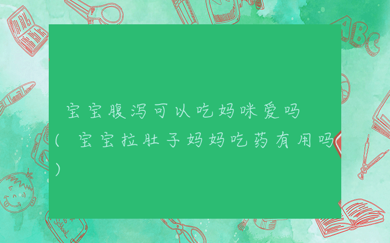 宝宝腹泻可以吃妈咪爱吗 (宝宝拉肚子妈妈吃药有用吗)